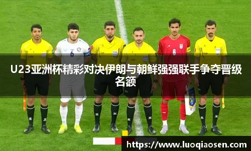U23亚洲杯精彩对决伊朗与朝鲜强强联手争夺晋级名额