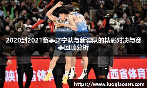 2020到2021赛季辽宁队与新疆队的精彩对决与赛季回顾分析