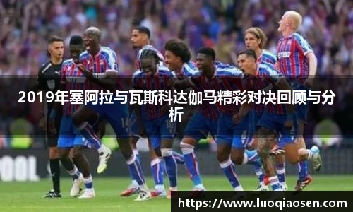 2019年塞阿拉与瓦斯科达伽马精彩对决回顾与分析