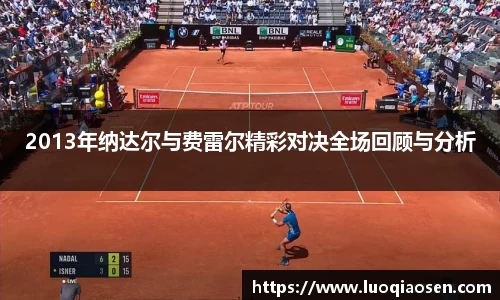 2013年纳达尔与费雷尔精彩对决全场回顾与分析