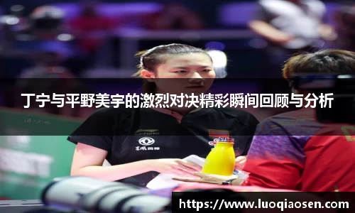 丁宁与平野美宇的激烈对决精彩瞬间回顾与分析